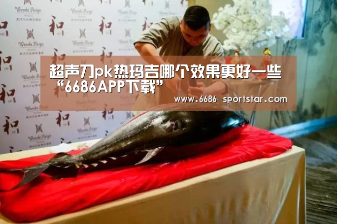 超声刀pk热玛吉哪个效果更好一些“6686APP下载”(图4) 6686赛事直播
