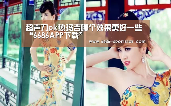 超声刀pk热玛吉哪个效果更好一些“6686APP下载”(图3) 6686赛事直播