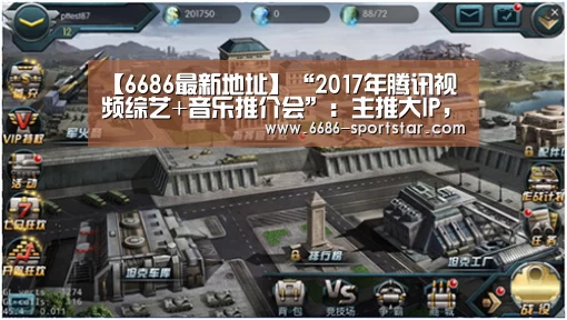 【6686最新地址】“2017年腾讯视频综艺+音乐推介会”:主推大IP,打造泛娱乐生态(图1) 6686赛事直播